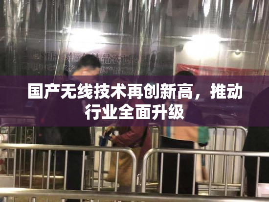 国产无线技术再创新高，推动行业全面升级