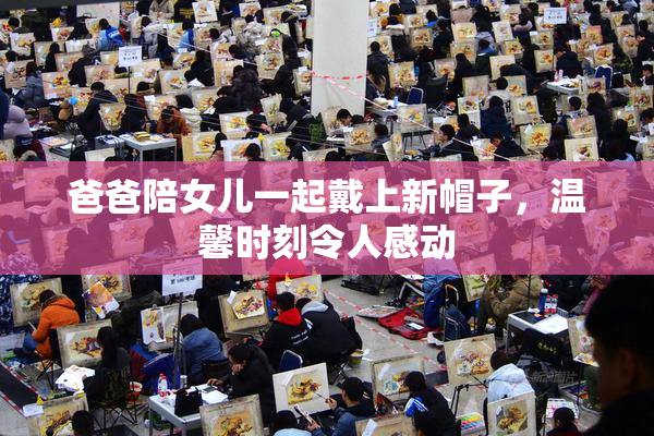 爸爸陪女儿一起戴上新帽子，温馨时刻令人感动