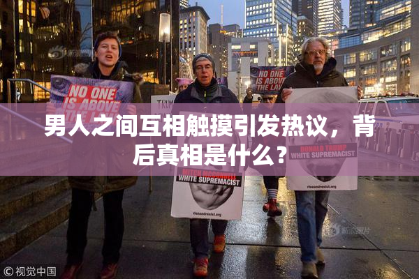 男人之间互相触摸引发热议，背后真相是什么？
