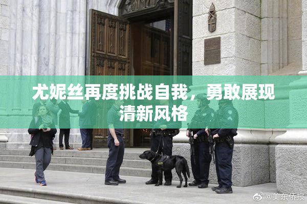 尤妮丝再度挑战自我，勇敢展现清新风格