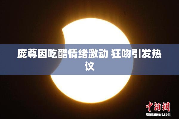 庞尊因吃醋情绪激动 狂吻引发热议