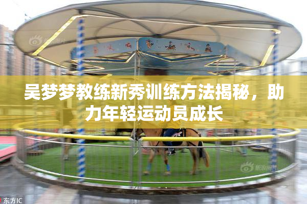 吴梦梦教练新秀训练方法揭秘，助力年轻运动员成长