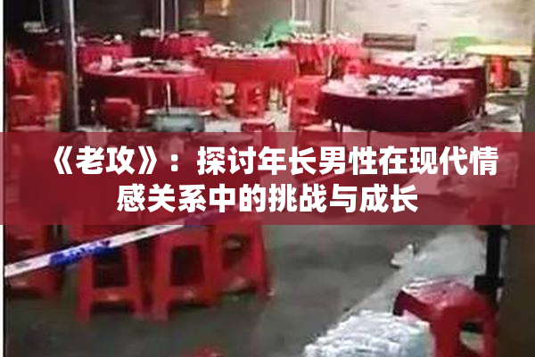 《老攻》：探讨年长男性在现代情感关系中的挑战与成长