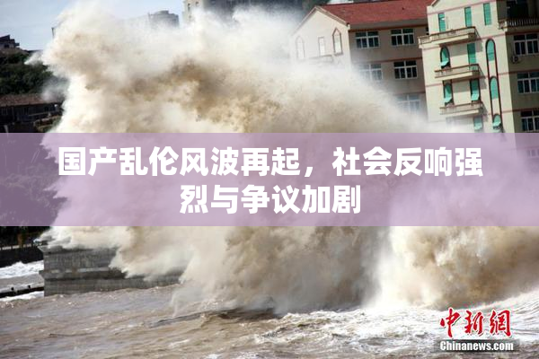 国产乱伦风波再起，社会反响强烈与争议加剧