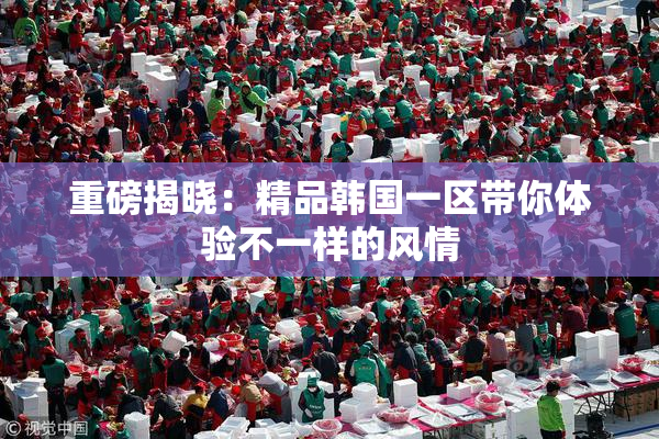重磅揭晓：精品韩国一区带你体验不一样的风情