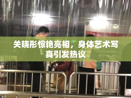 关晓彤惊艳亮相，身体艺术写真引发热议