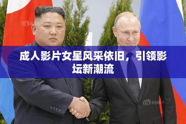 成人影片女星风采依旧，引领影坛新潮流