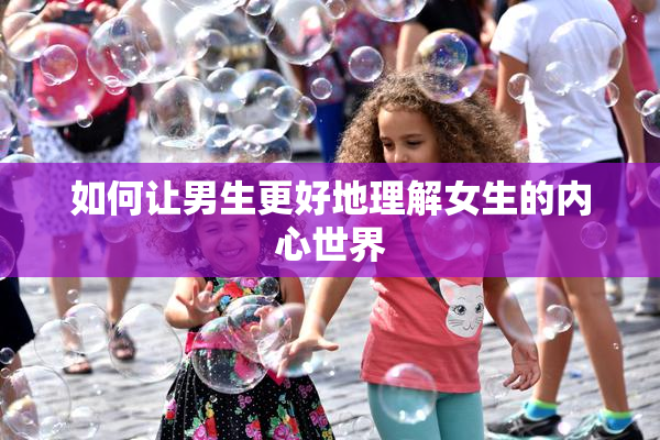 如何让男生更好地理解女生的内心世界
