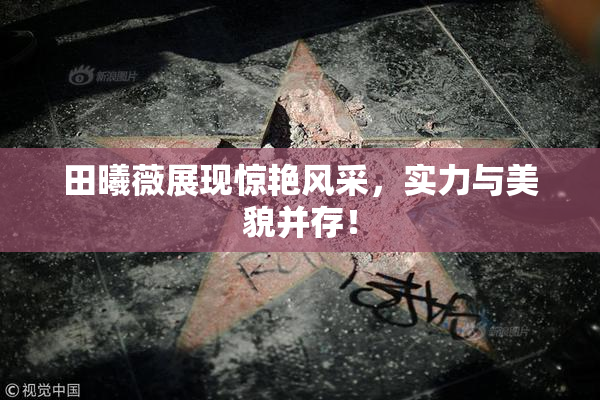 田曦薇展现惊艳风采，实力与美貌并存！