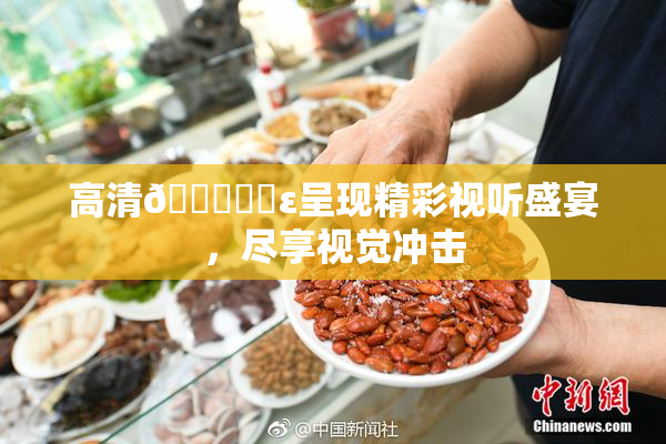 高清🔞❌‌ε呈现精彩视听盛宴，尽享视觉冲击