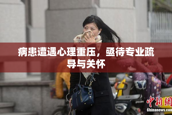 病患遭遇心理重压，亟待专业疏导与关怀