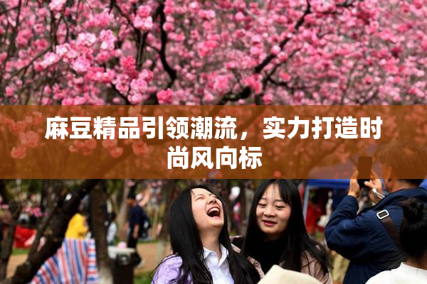 麻豆精品引领潮流，实力打造时尚风向标