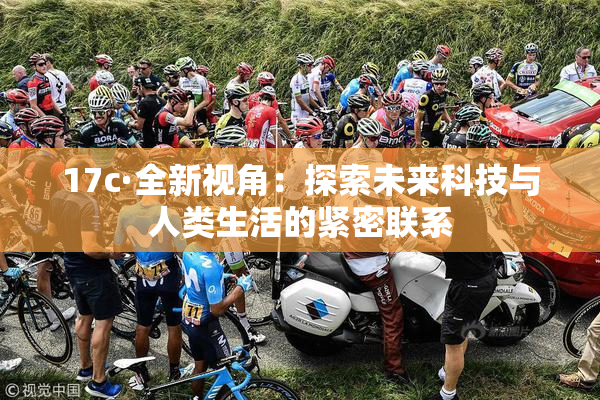 17c·全新视角：探索未来科技与人类生活的紧密联系