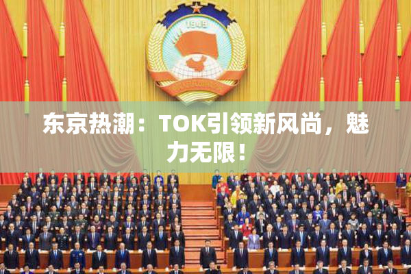 东京热潮：TOK引领新风尚，魅力无限！