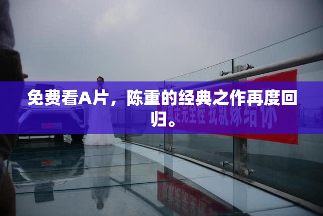 免费看A片，陈重的经典之作再度回归。