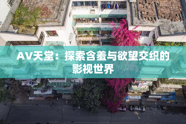 AV天堂：探索含羞与欲望交织的影视世界