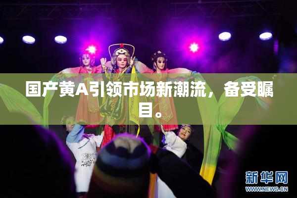 国产黄A引领市场新潮流，备受瞩目。