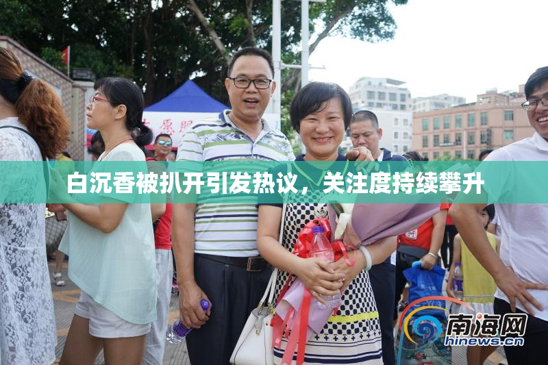 白沉香被扒开引发热议，关注度持续攀升
