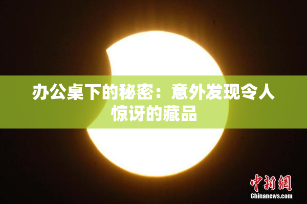 办公桌下的秘密：意外发现令人惊讶的藏品
