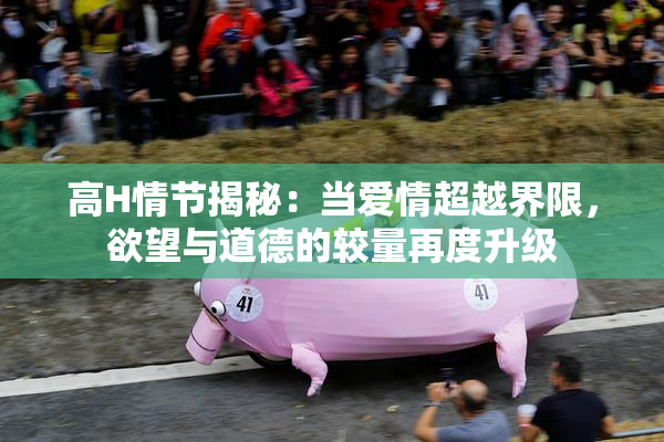 高H情节揭秘：当爱情超越界限，欲望与道德的较量再度升级
