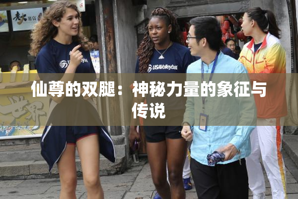仙尊的双腿：神秘力量的象征与传说