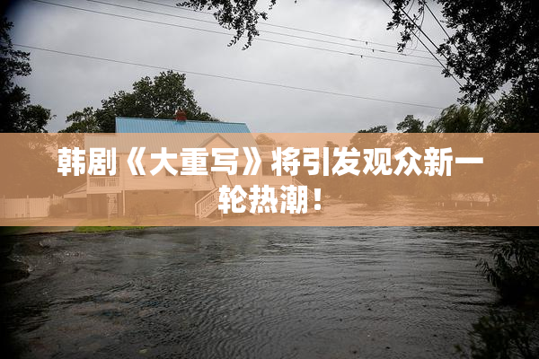 韩剧《大重写》将引发观众新一轮热潮！