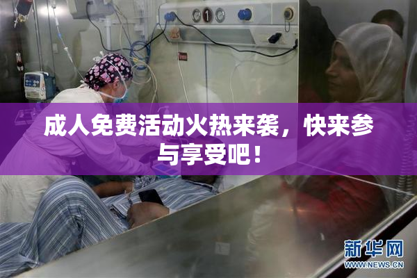 成人免费活动火热来袭，快来参与享受吧！