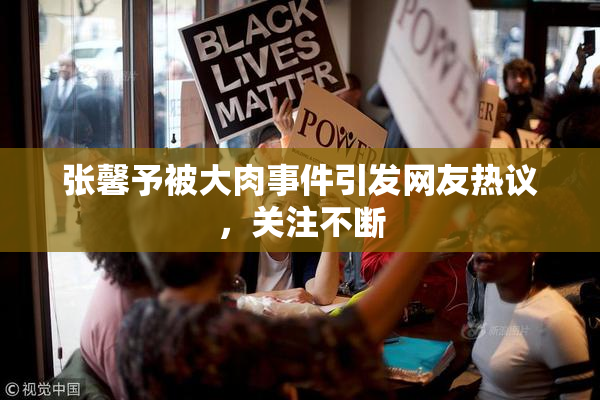 张馨予被大肉事件引发网友热议，关注不断