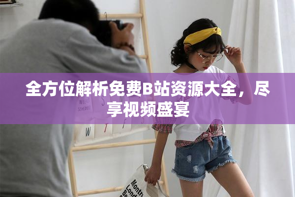 全方位解析免费B站资源大全，尽享视频盛宴