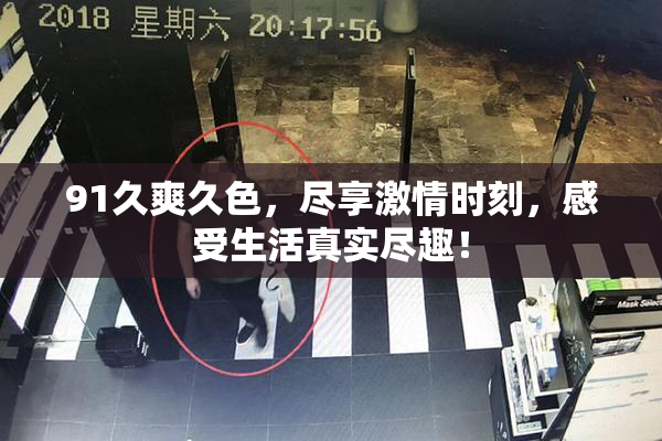 91久爽久色，尽享激情时刻，感受生活真实尽趣！