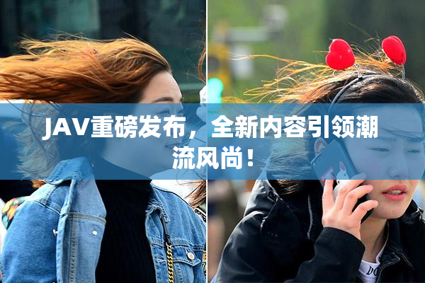 JAV重磅发布，全新内容引领潮流风尚！