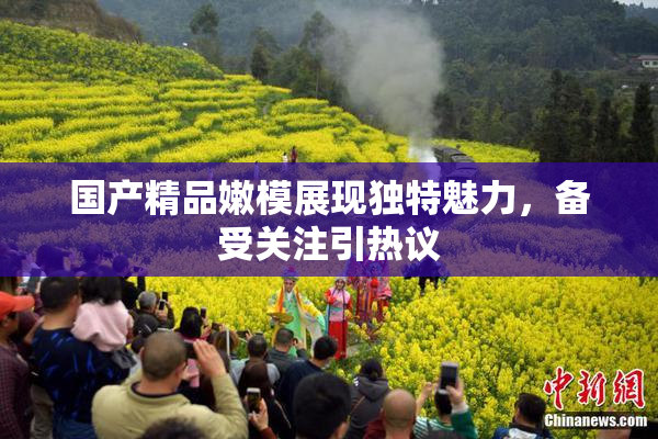 国产精品嫩模展现独特魅力，备受关注引热议