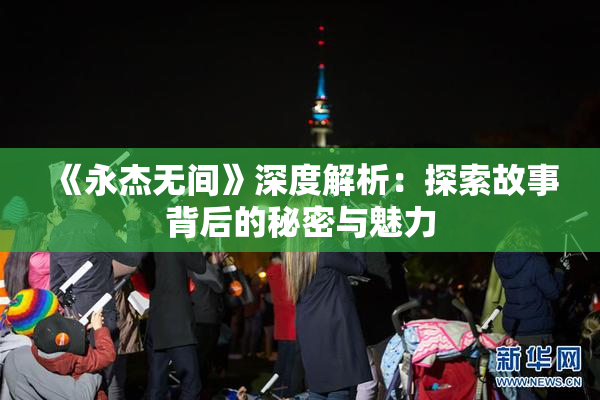 《永杰无间》深度解析：探索故事背后的秘密与魅力