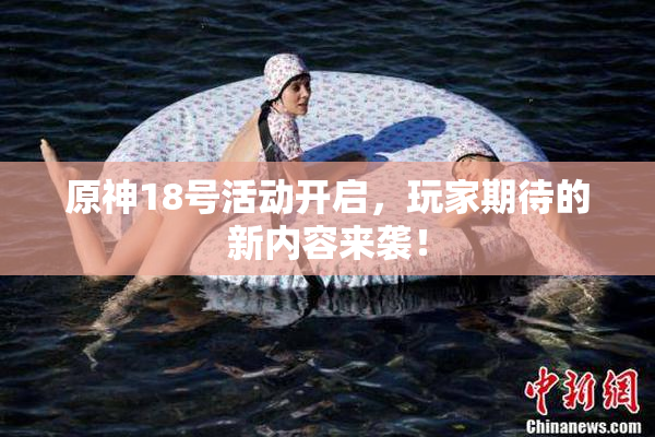 原神18号活动开启，玩家期待的新内容来袭！