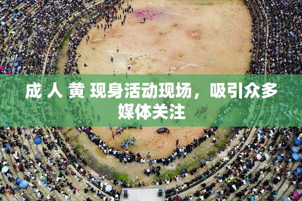 成 人 黄 现身活动现场，吸引众多媒体关注