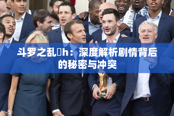 斗罗之乱婬h：深度解析剧情背后的秘密与冲突
