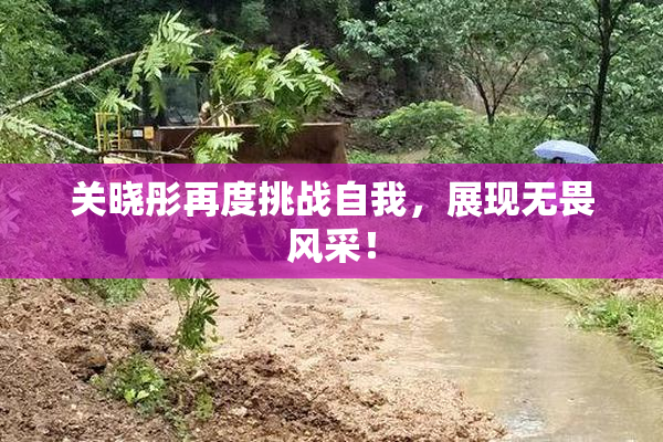 关晓彤再度挑战自我，展现无畏风采！