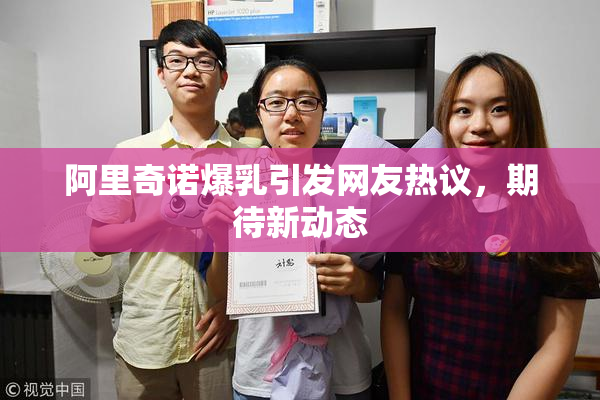 阿里奇诺爆乳引发网友热议，期待新动态