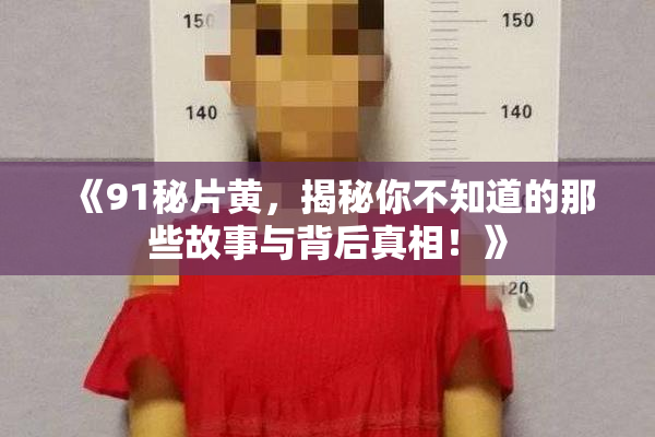 《91秘片黄，揭秘你不知道的那些故事与背后真相！》