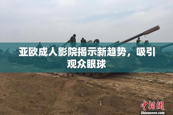 亚欧成人影院揭示新趋势，吸引观众眼球