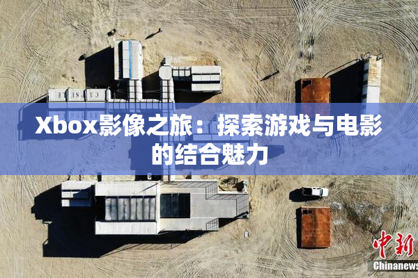 Xbox影像之旅：探索游戏与电影的结合魅力