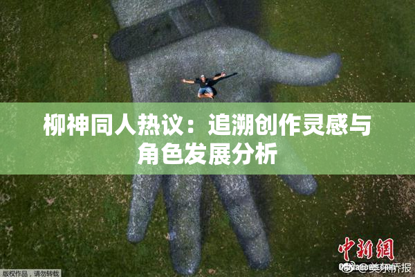 柳神同人热议：追溯创作灵感与角色发展分析