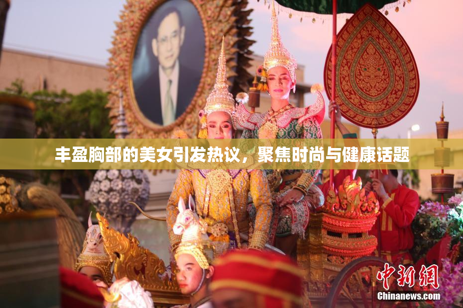 丰盈胸部的美女引发热议，聚焦时尚与健康话题
