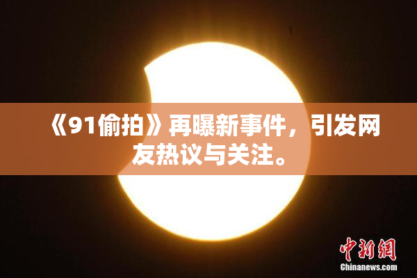 《91偷拍》再曝新事件，引发网友热议与关注。