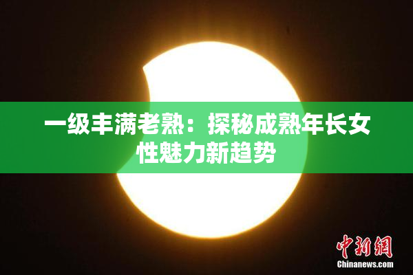 一级丰满老熟：探秘成熟年长女性魅力新趋势