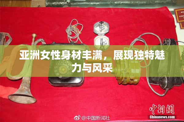 亚洲女性身材丰满，展现独特魅力与风采