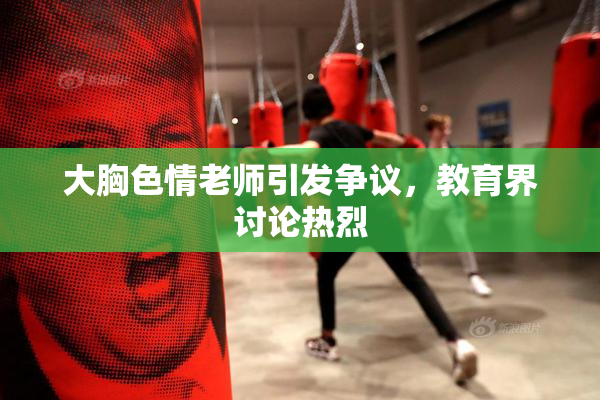 大胸色情老师引发争议，教育界讨论热烈