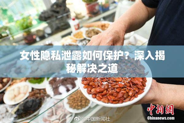 女性隐私泄露如何保护？深入揭秘解决之道