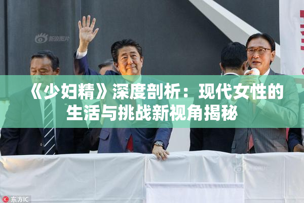 《少妇精》深度剖析：现代女性的生活与挑战新视角揭秘