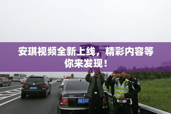 安琪视频全新上线，精彩内容等你来发现！